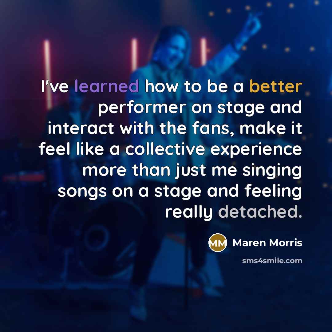 “I've learned how to be a better performer on stage and interact with the fans, make it feel like a collective experience more than just me singing songs on a stage and feeling really detached.” quote by Maren Morris