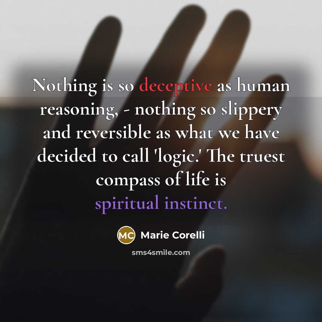 “Nothing is so deceptive as human reasoning, - nothing so slippery and reversible as what we have decided to call 'logic.' The truest compass of life is spiritual instinct.” quote by Marie Corelli
