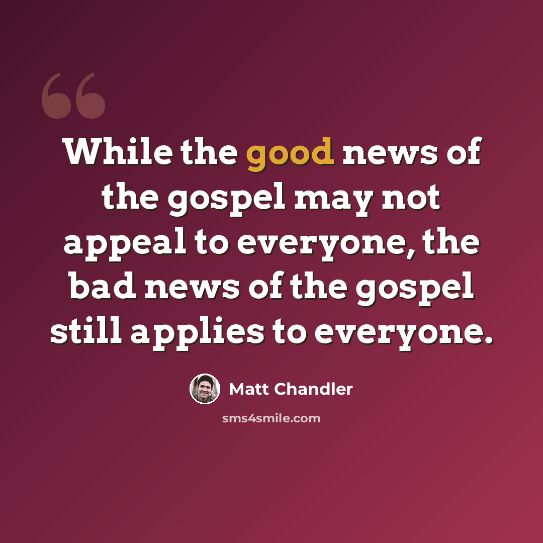“While the good news of the gospel may not appeal to everyone, the bad news of the gospel still applies to everyone.” quote by Matt Chandler
