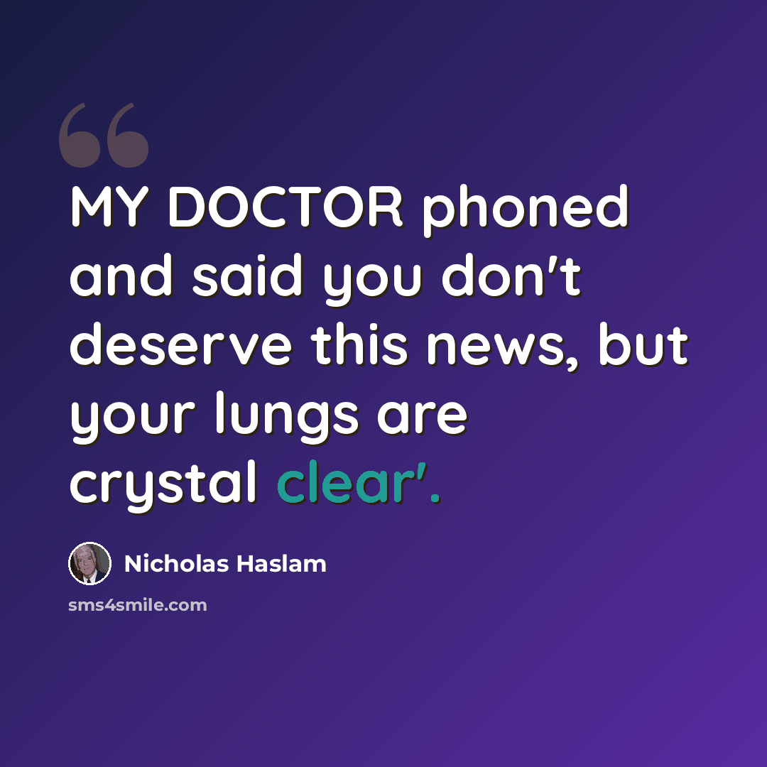 “MY DOCTOR phoned and said you don't deserve this news, but your lungs are crystal clear'.” quote by Nicholas Haslam