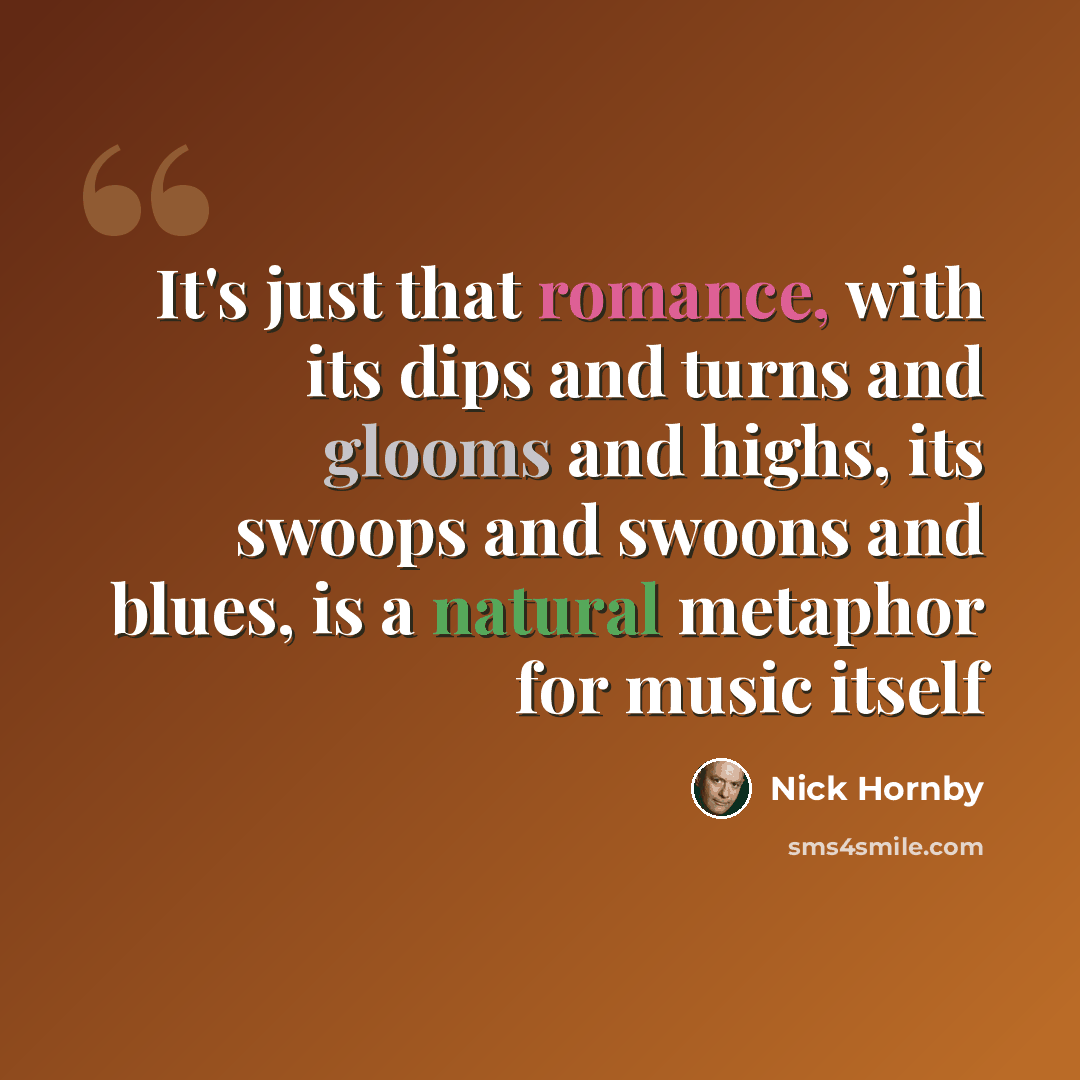 “It's just that romance, with its dips and turns and glooms and highs, its swoops and swoons and blues, is a natural metaphor for music itself” quote by Nick Hornby