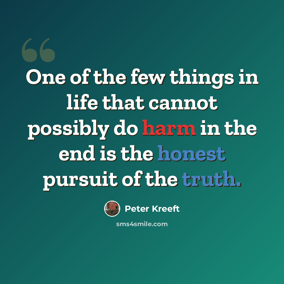 “One of the few things in life that cannot possibly do harm in the end is the honest pursuit of the truth.” quote by Peter Kreeft