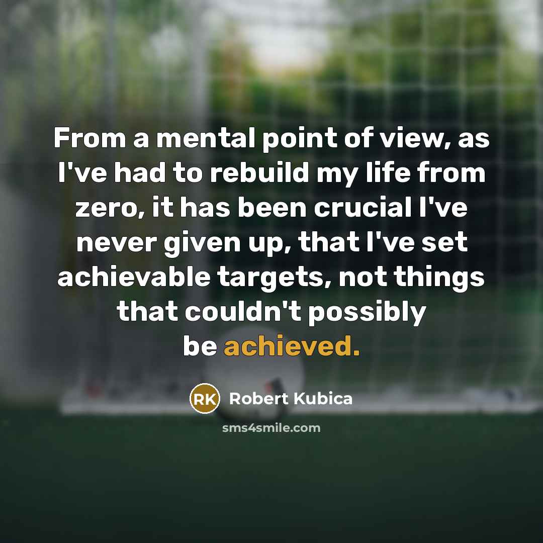 “From a mental point of view, as I've had to rebuild my life from zero, it has been crucial I've never given up, that I've set achievable targets, not things that couldn't possibly be achieved.” quote by Robert Kubica