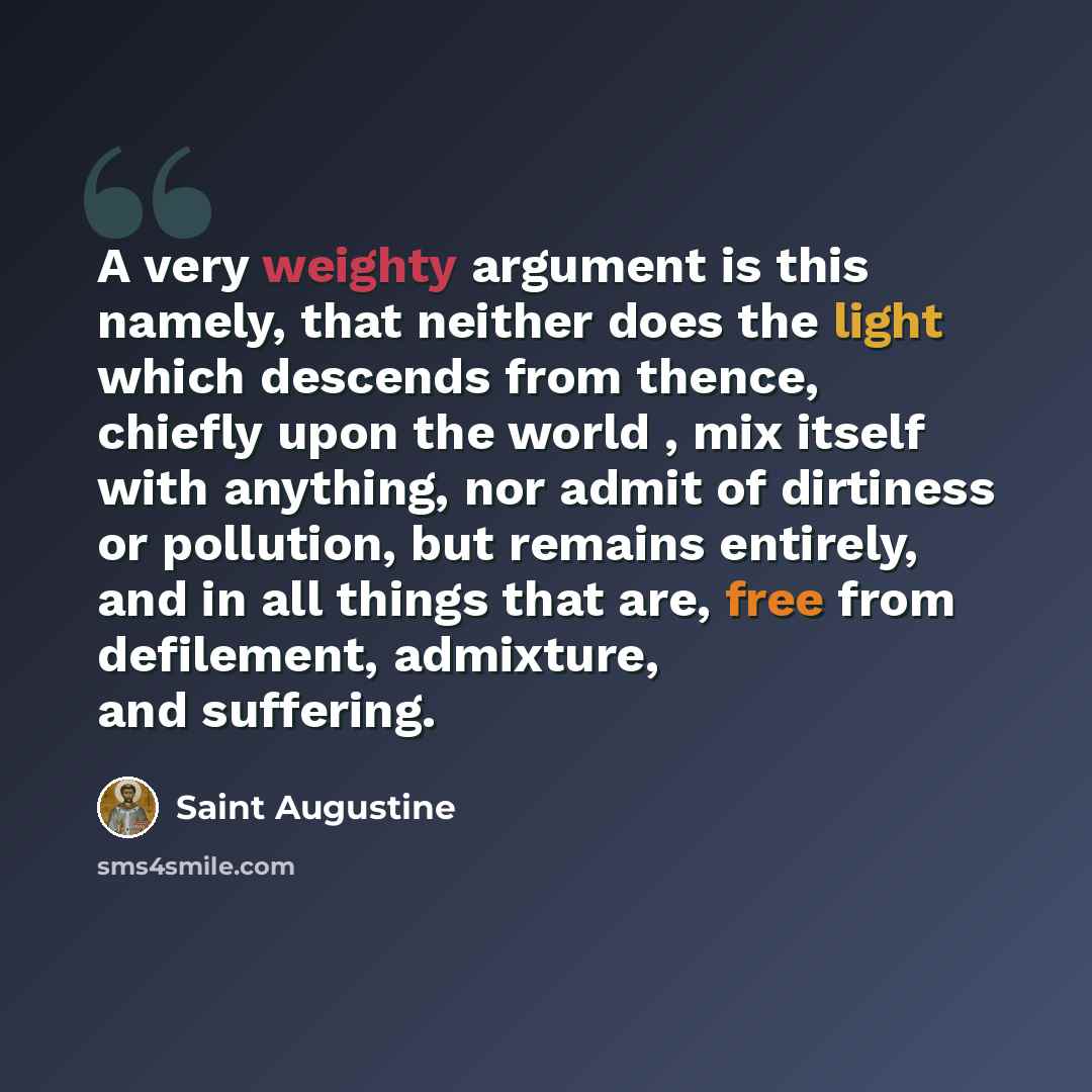 “A very weighty argument is this namely, that neither does the light which descends from thence, chiefly upon the world , mix itself with anything, nor admit of dirtiness or pollution, but remains entirely, and in all things that are, free from defilement, admixture, and suffering.” quote by Saint Augustine