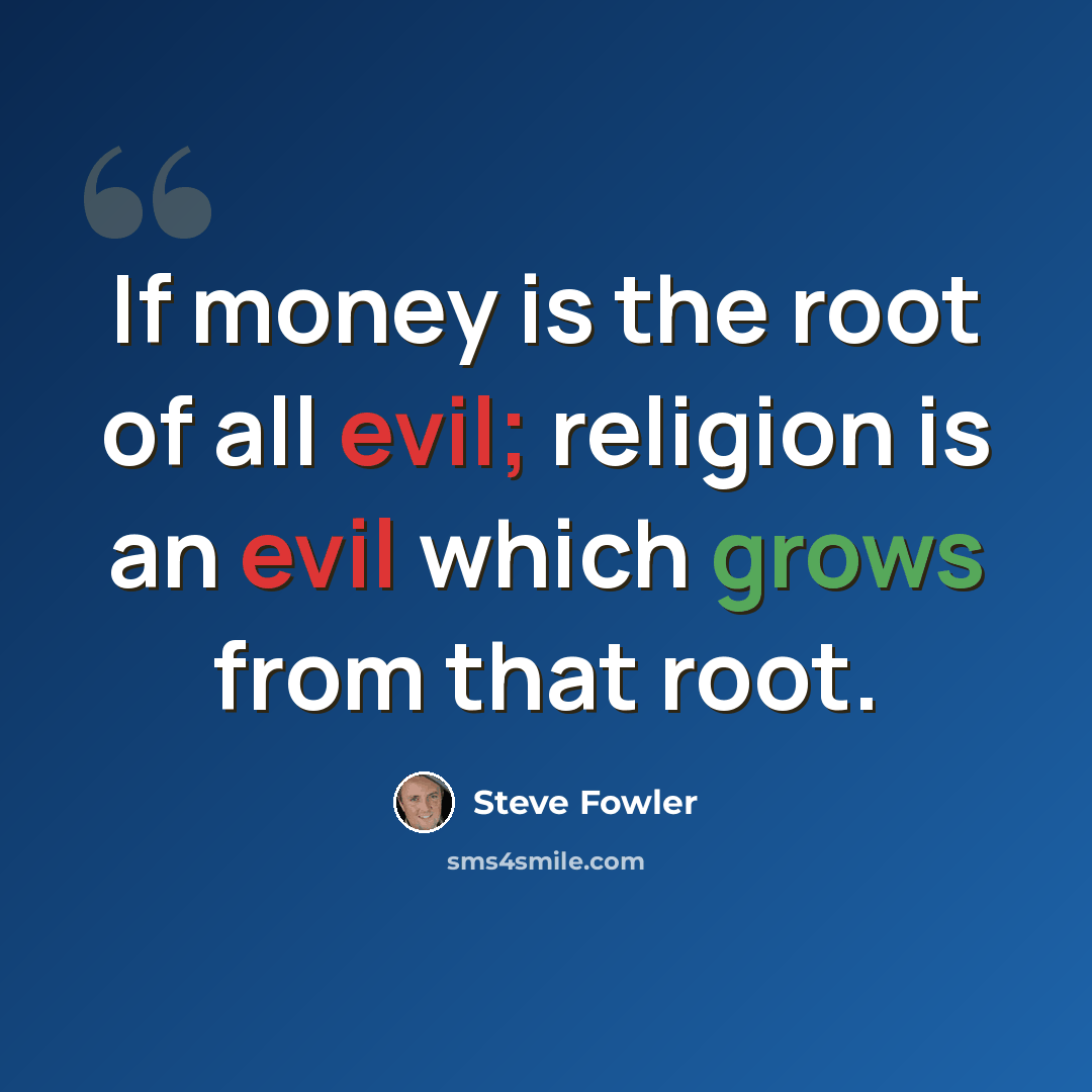 “If money is the root of all evil; religion is an evil which grows from that root.” quote by Steve Fowler
