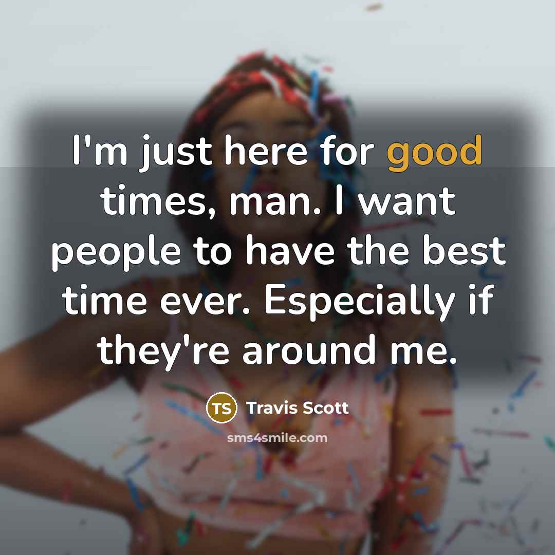“I'm just here for good times, man. I want people to have the best time ever. Especially if they're around me.” quote by Travis Scott