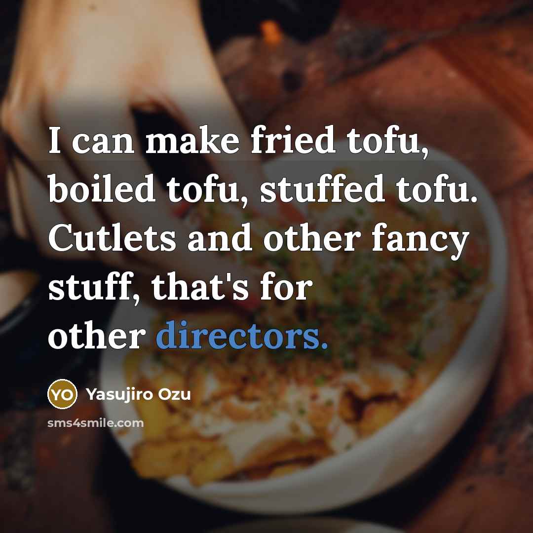 “I can make fried tofu, boiled tofu, stuffed tofu. Cutlets and other fancy stuff, that's for other directors.” quote by Yasujiro Ozu