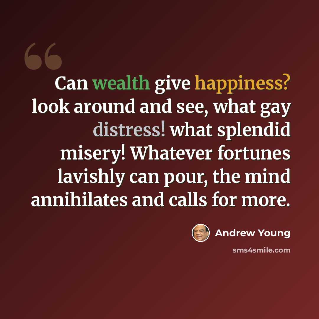 “Can wealth give happiness? look around and see, what gay distress! what splendid misery! Whatever fortunes lavishly can pour, the mind annihilates and calls for more.” quote by Andrew Young
