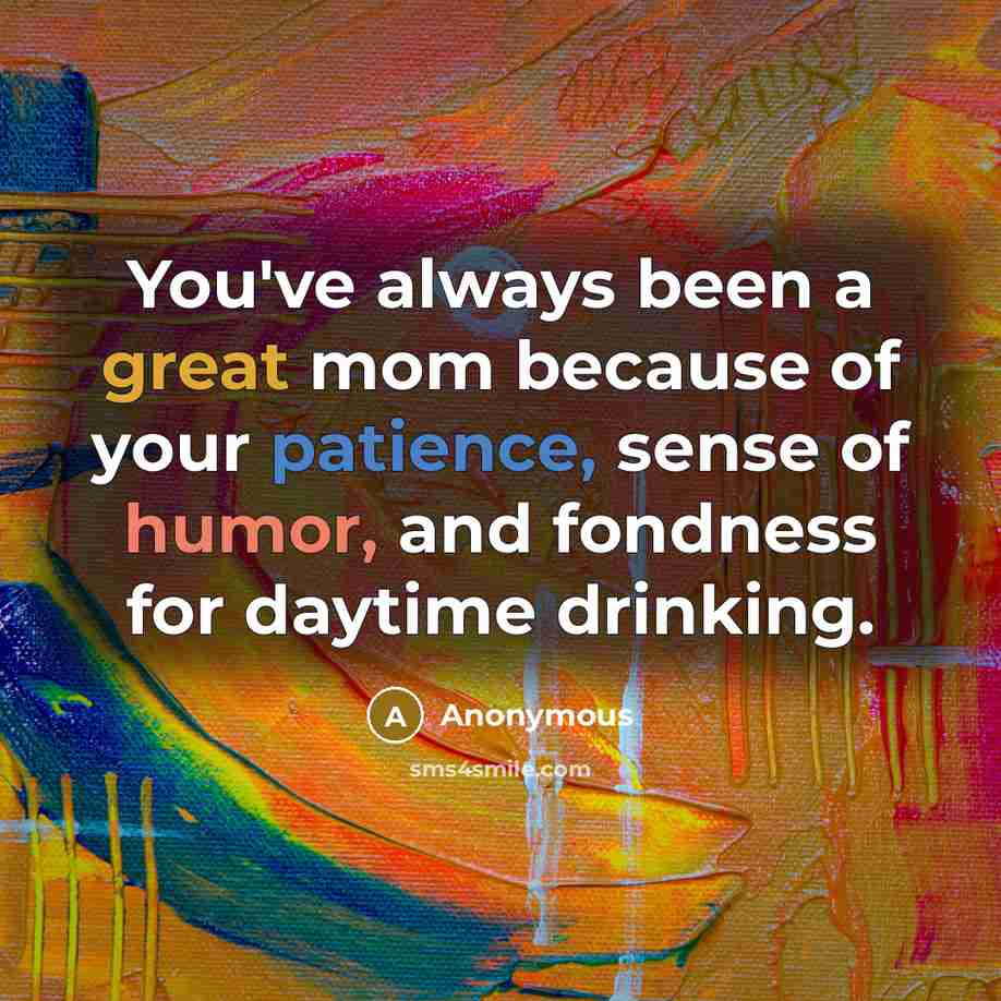 “You've always been a great mom because of your patience, sense of humor, and fondness for daytime drinking.” quote by Anonymous