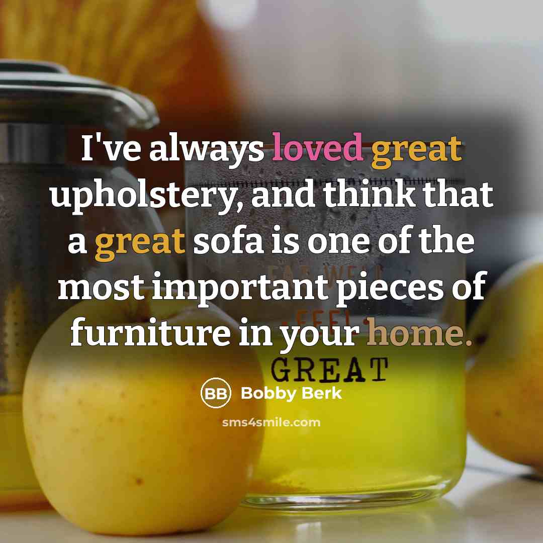“I've always loved great upholstery, and think that a great sofa is one of the most important pieces of furniture in your home.” quote by Bobby Berk