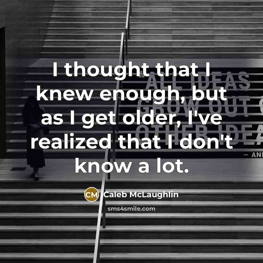 “I thought that I knew enough, but as I get older, I've realized that I don't know a lot.” quote by Caleb McLaughlin