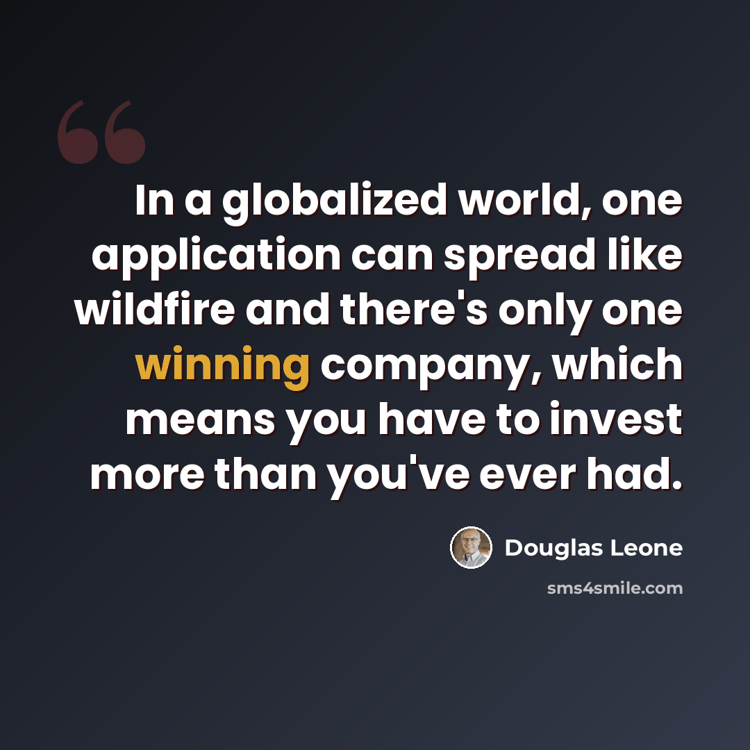 “In a globalized world, one application can spread like wildfire and there's only one winning company, which means you have to invest more than you've ever had.” quote by Douglas Leone