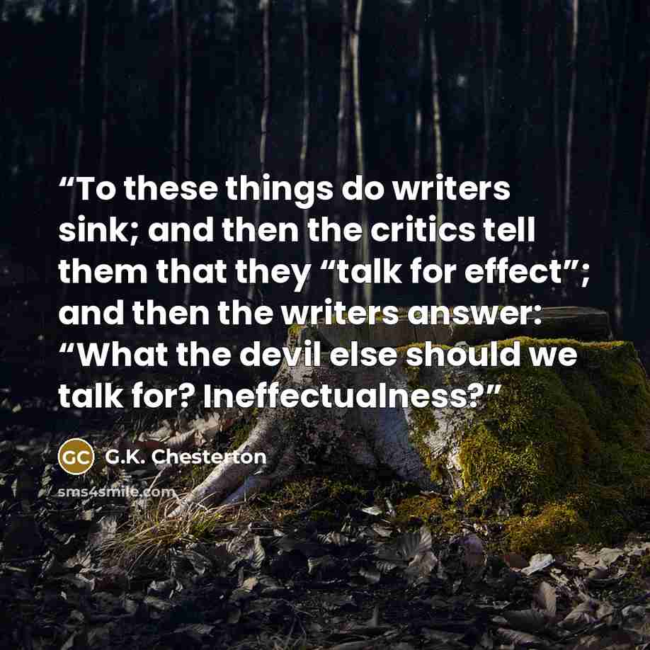 “To these things do writers sink; and then the critics tell them that they “talk for effect”; and then the writers answer: “What the devil else should we talk for? Ineffectualness?” quote by G.K. Chesterton