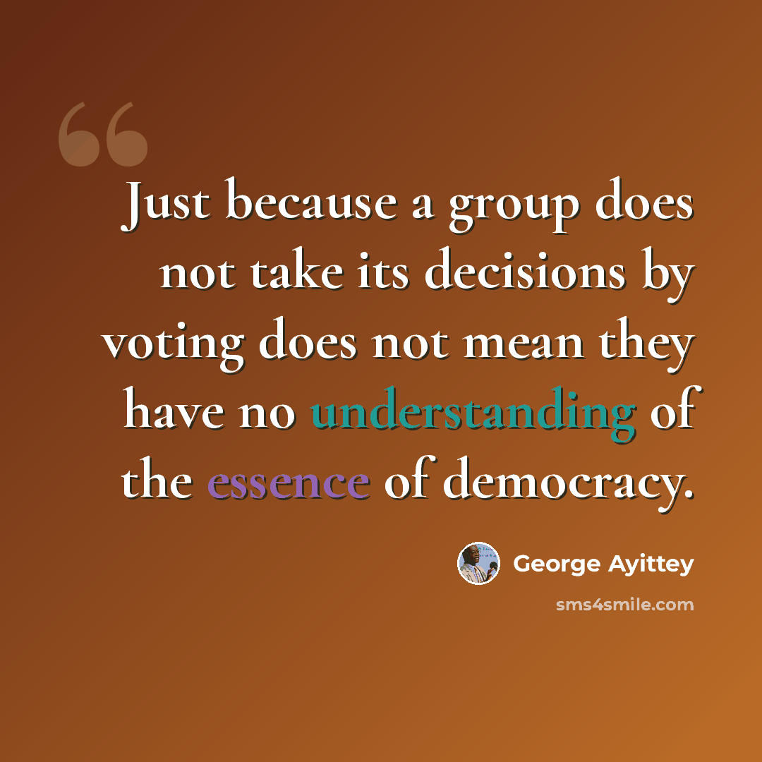 “Just because a group does not take its decisions by voting does not mean they have no understanding of the essence of democracy.” quote by George Ayittey