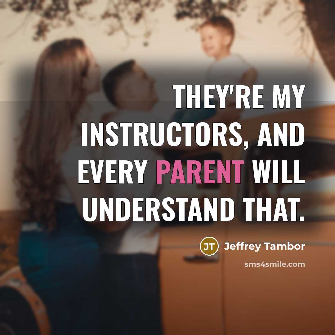 “They're my instructors, and every parent will understand that.” quote by Jeffrey Tambor