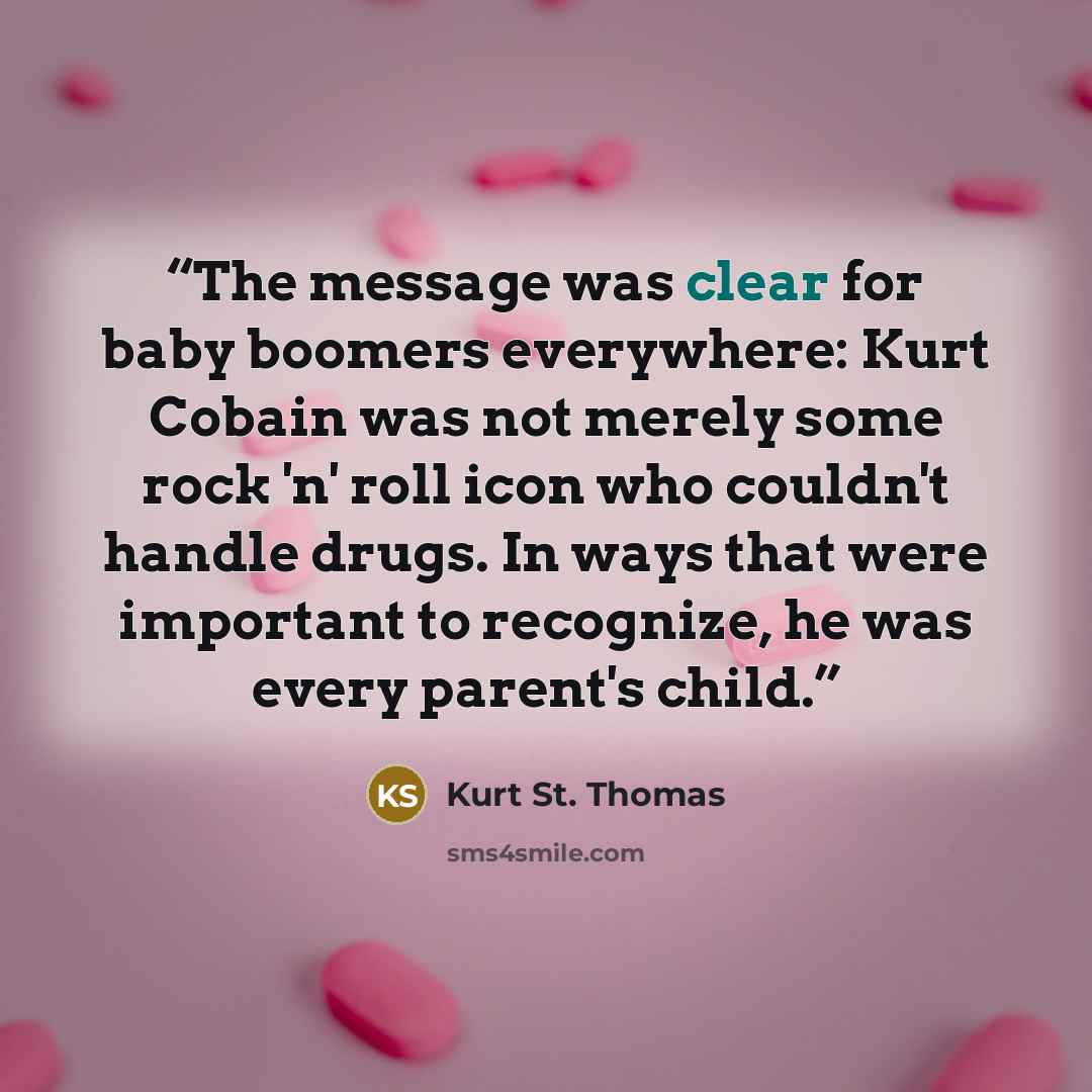 “The message was clear for baby boomers everywhere: Kurt Cobain was not merely some rock 'n' roll icon who couldn't handle drugs. In ways that were important to recognize, he was every parent's child.” quote by Kurt St. Thomas
