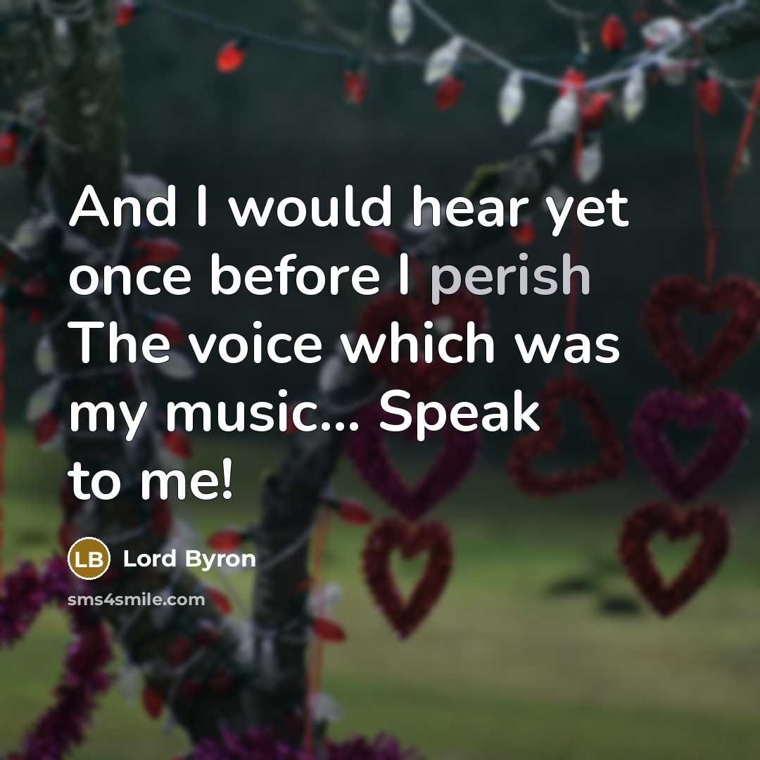 “And I would hear yet once before I perish The voice which was my music... Speak to me!” quote by Lord Byron
