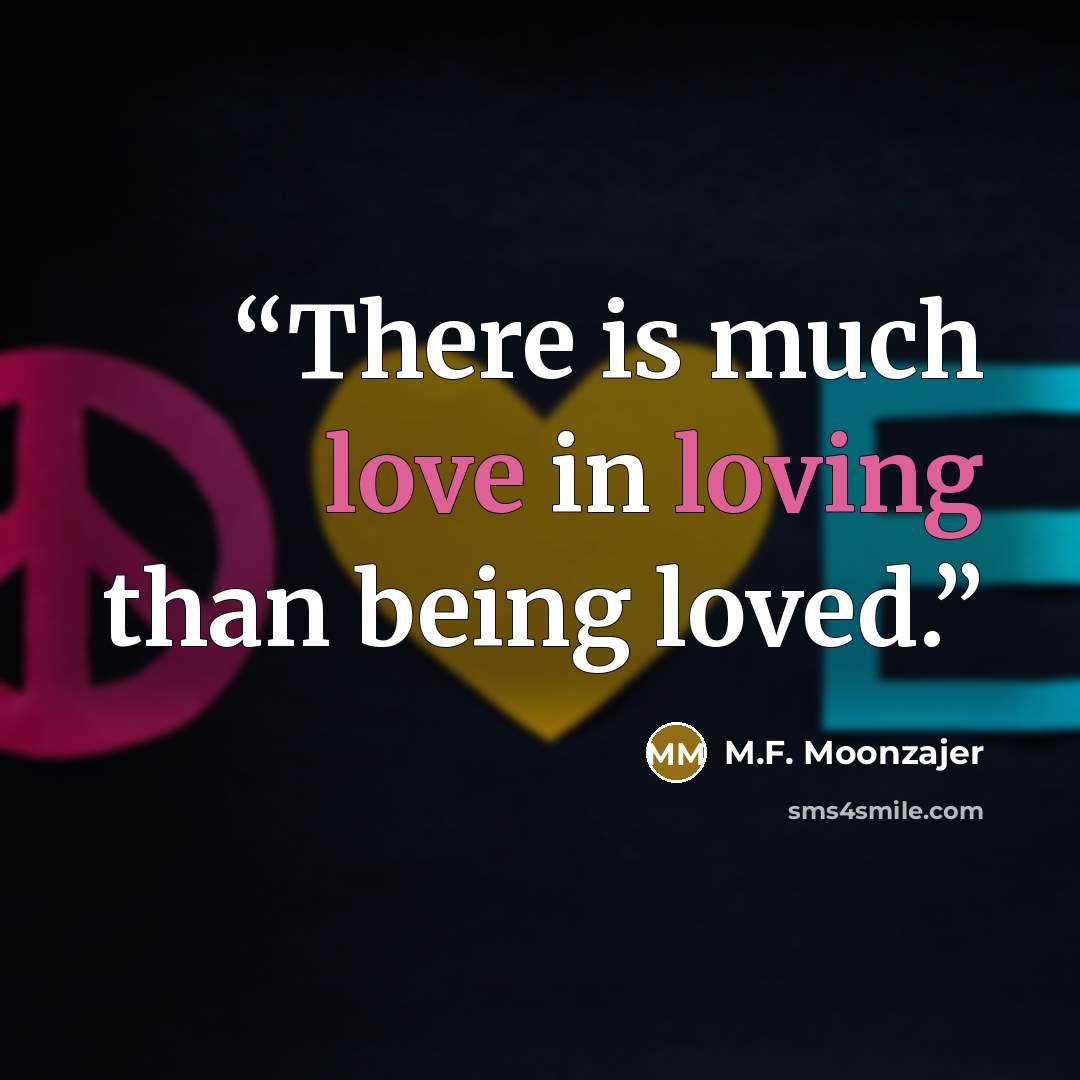 “There is much love in loving than being loved.” quote by M.F. Moonzajer