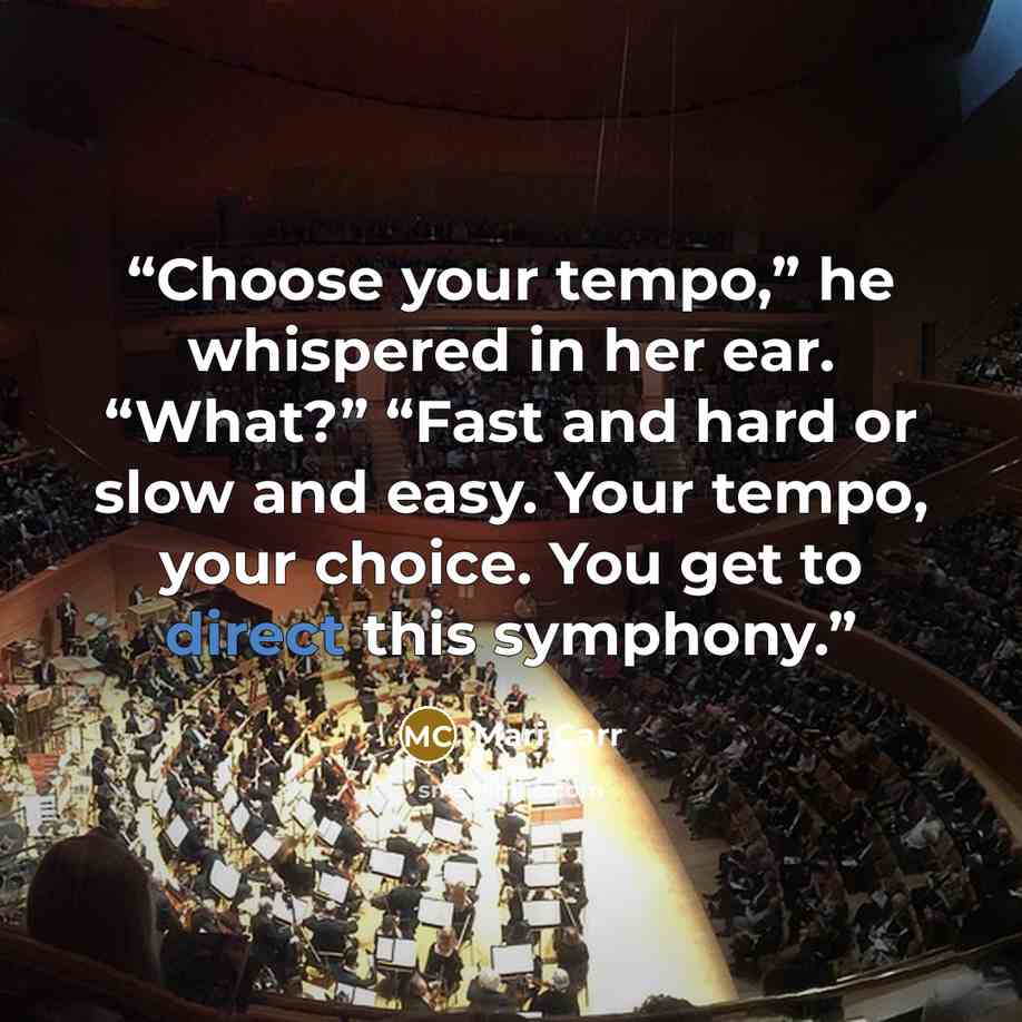 “Choose your tempo,” he whispered in her ear. “What?” “Fast and hard or slow and easy. Your tempo, your choice. You get to direct this symphony.” quote by Mari Carr