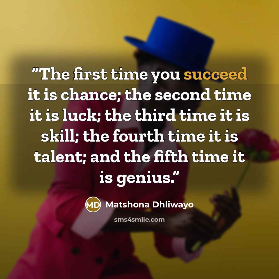 “The first time you succeed it is chance; the second time it is luck; the third time it is skill; the fourth time it is talent; and the fifth time it is genius.” quote by Matshona Dhliwayo