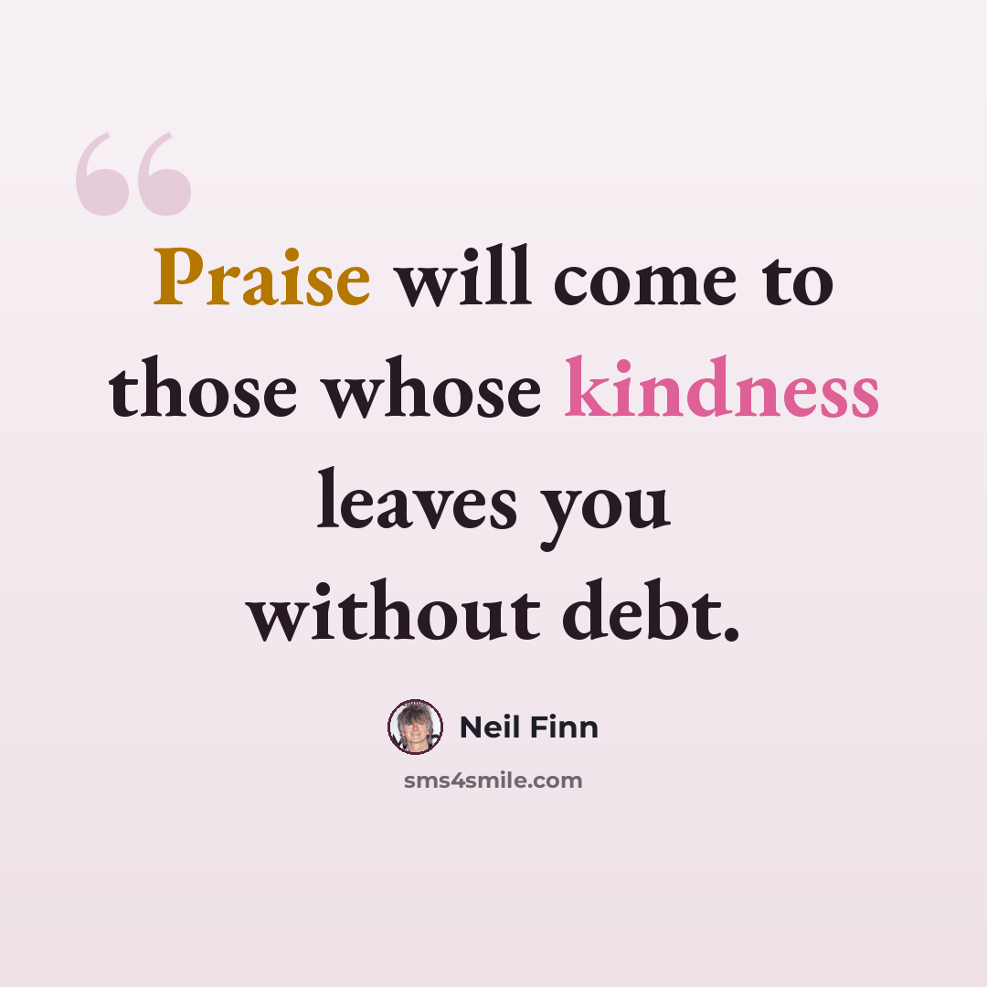“Praise will come to those whose kindness leaves you without debt.” quote by Neil Finn