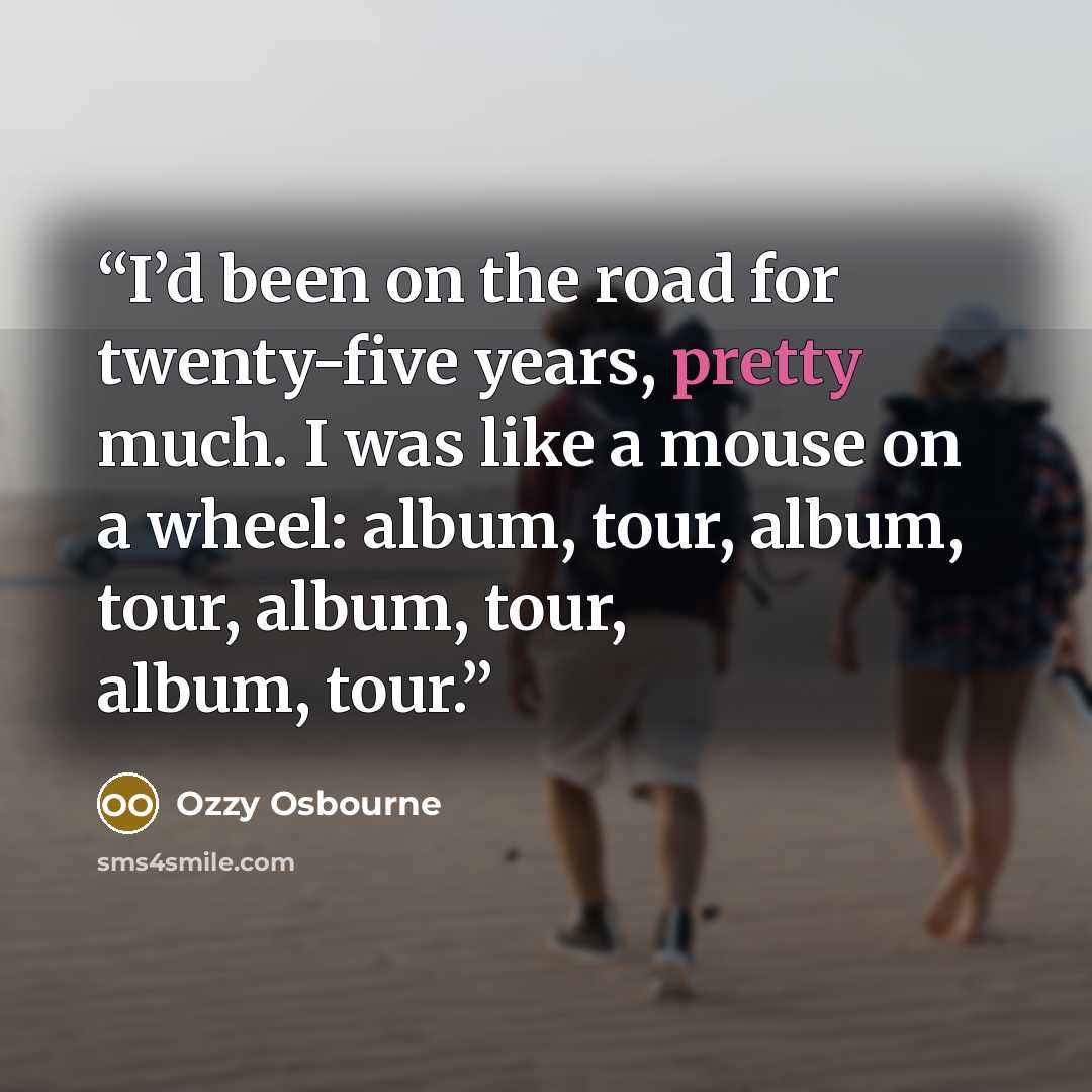 “I’d been on the road for twenty-five years, pretty much. I was like a mouse on a wheel: album, tour, album, tour, album, tour, album, tour.” quote by Ozzy Osbourne