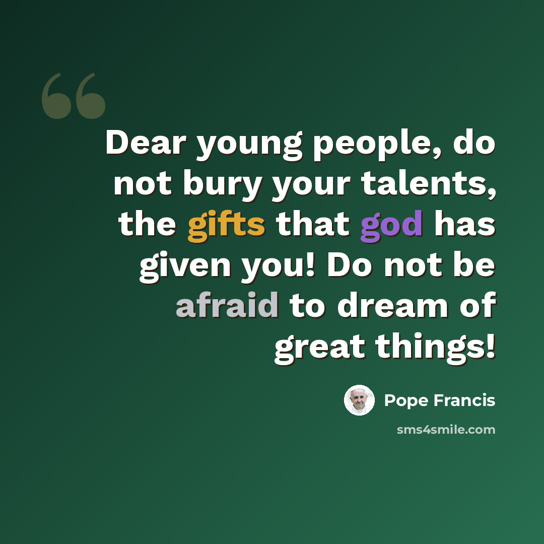 “Dear young people, do not bury your talents, the gifts that god has given you! Do not be afraid to dream of great things!” quote by Pope Francis