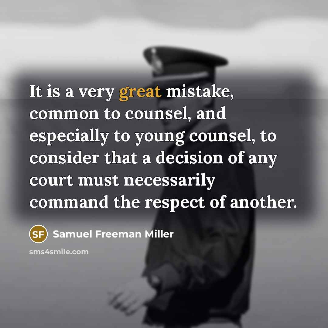 “It is a very great mistake, common to counsel, and especially to young counsel, to consider that a decision of any court must necessarily command the respect of another.” quote by Samuel Freeman Miller