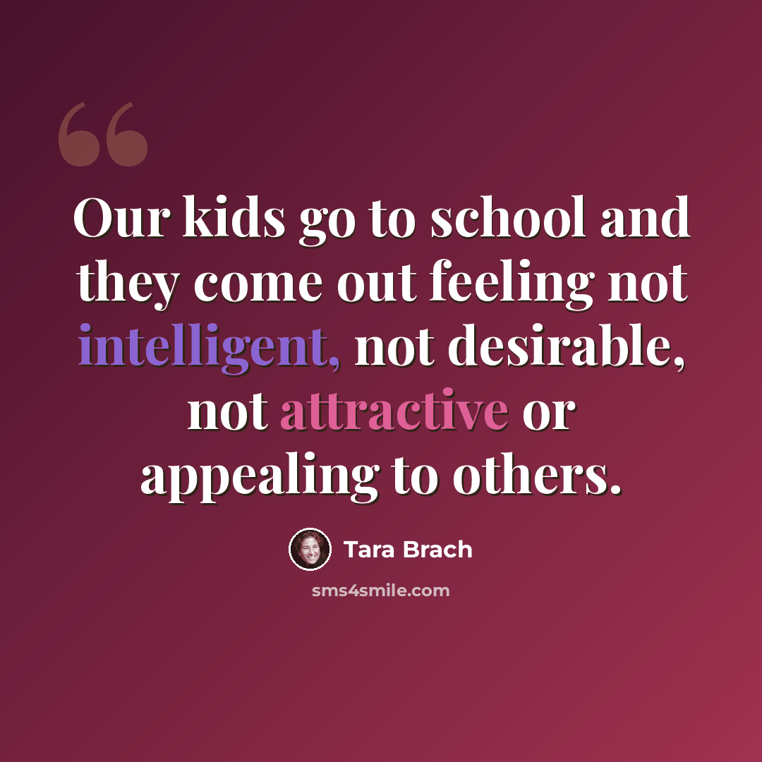 “Our kids go to school and they come out feeling not intelligent, not desirable, not attractive or appealing to others.” quote by Tara Brach