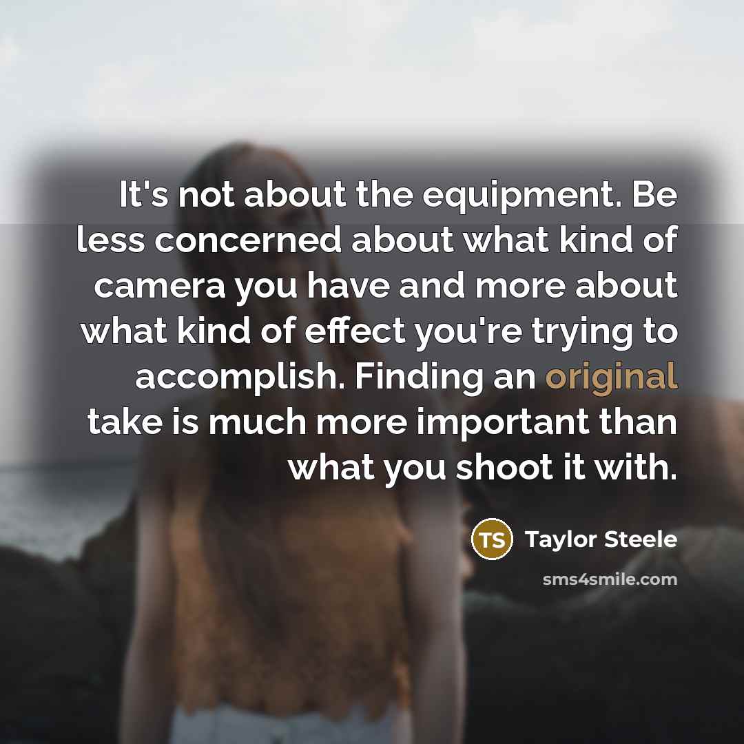 “It's not about the equipment. Be less concerned about what kind of camera you have and more about what kind of effect you're trying to accomplish. Finding an original take is much more important than what you shoot it with.” quote by Taylor Steele