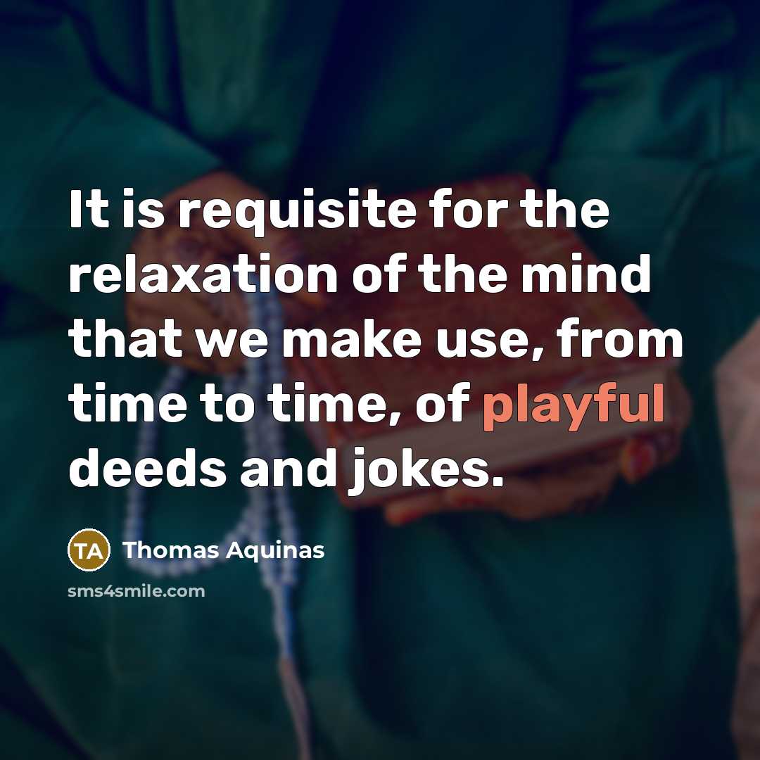 “It is requisite for the relaxation of the mind that we make use, from time to time, of playful deeds and jokes.” quote by Thomas Aquinas