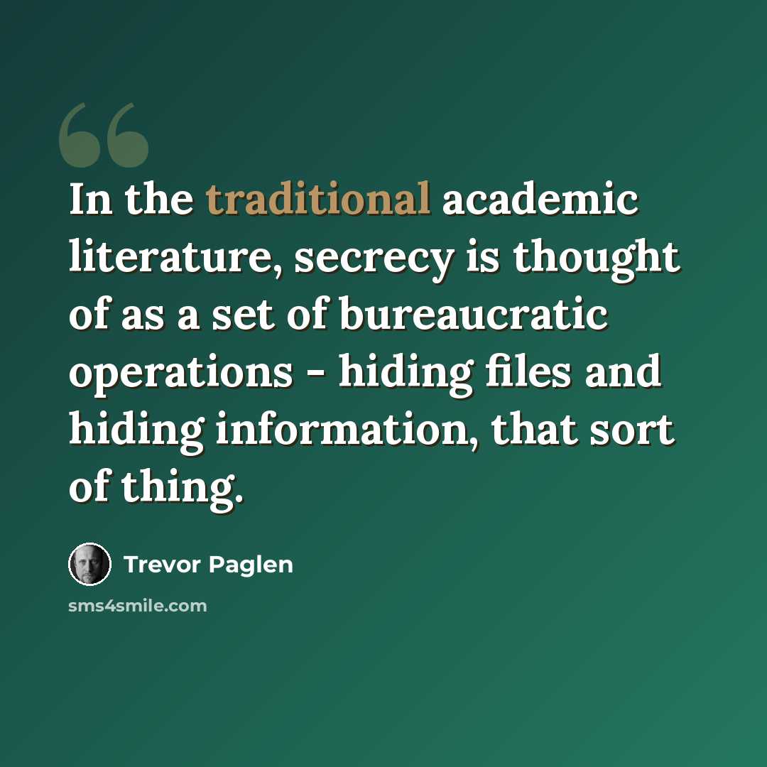 “In the traditional academic literature, secrecy is thought of as a set of bureaucratic operations - hiding files and hiding information, that sort of thing.” quote by Trevor Paglen
