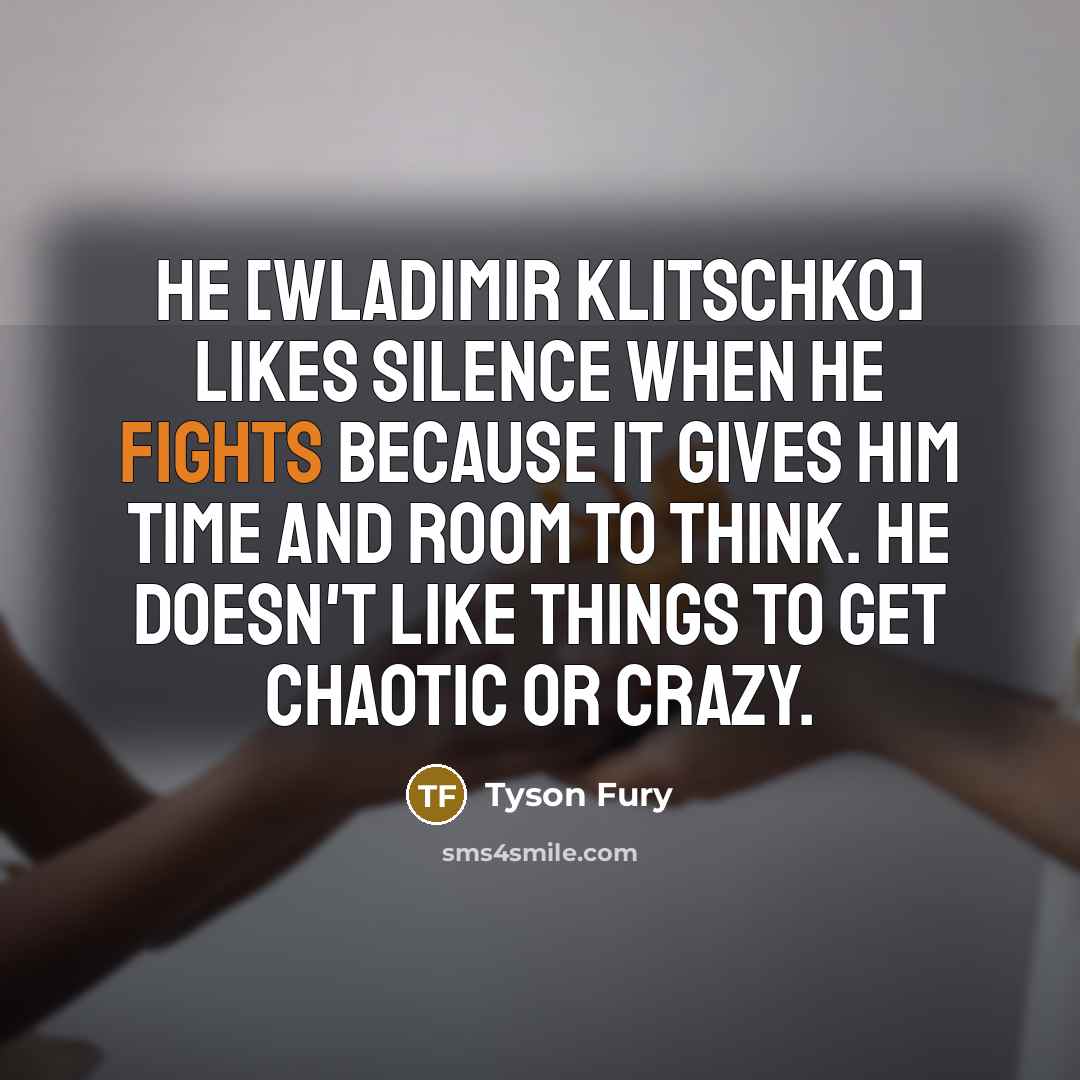 “He [Wladimir Klitschko] likes silence when he fights because it gives him time and room to think. He doesn't like things to get chaotic or crazy.” quote by Tyson Fury