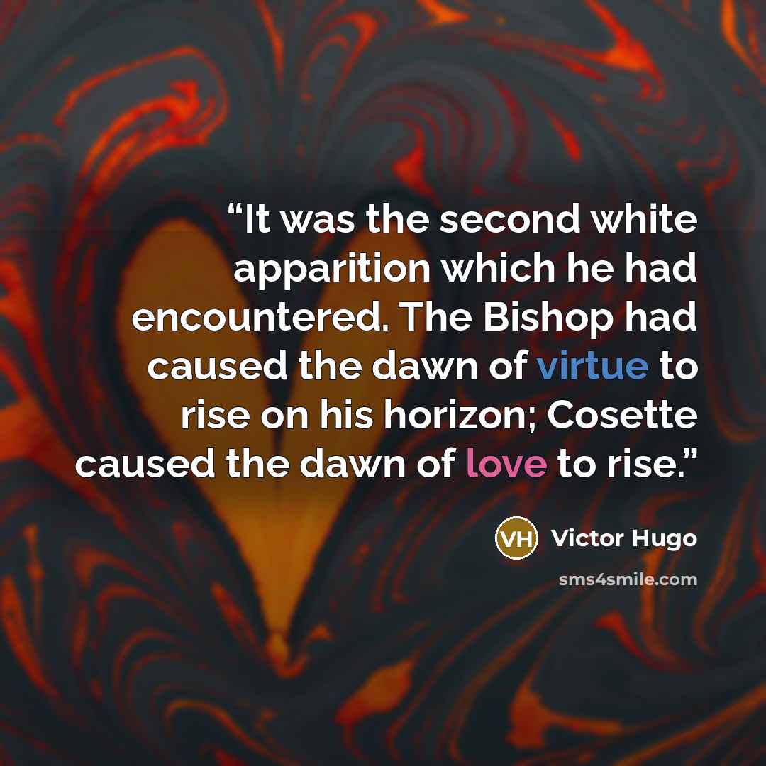 “It was the second white apparition which he had encountered. The Bishop had caused the dawn of virtue to rise on his horizon; Cosette caused the dawn of love to rise.” quote by Victor Hugo
