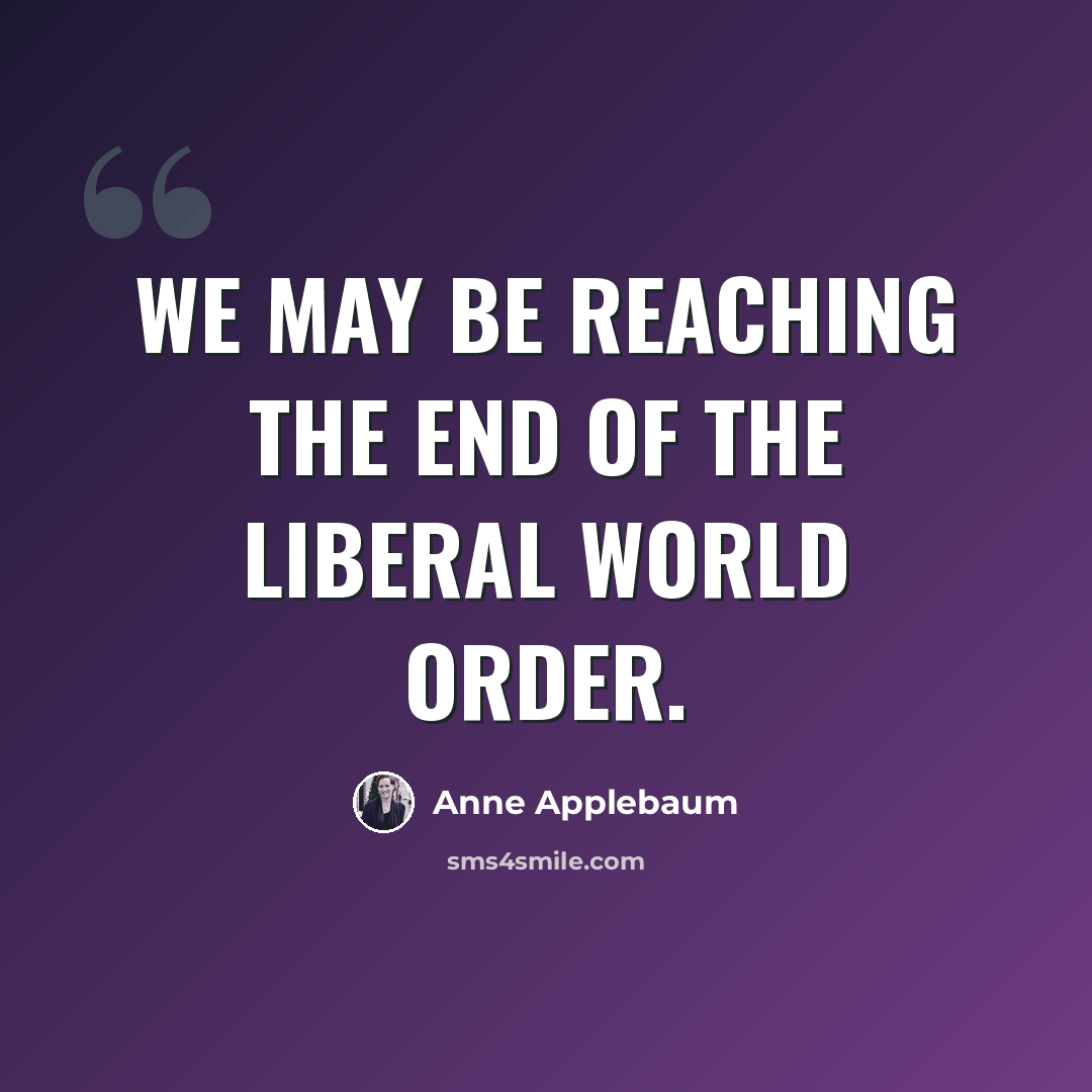 “We may be reaching the end of the liberal world order.” quote by Anne Applebaum