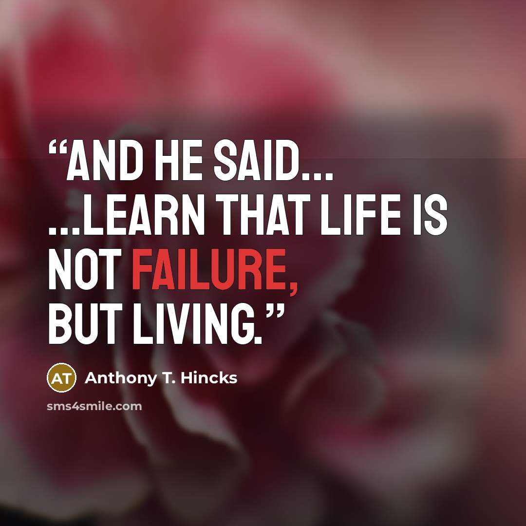 “And he said... ...learn that life is not failure, but living.” quote by Anthony T. Hincks