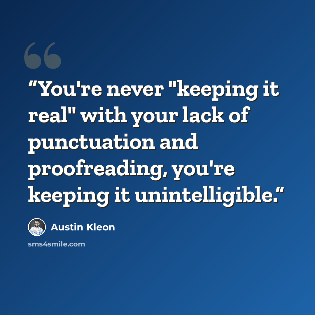 “You're never "keeping it real" with your lack of punctuation and proofreading, you're keeping it unintelligible.” quote by Austin Kleon