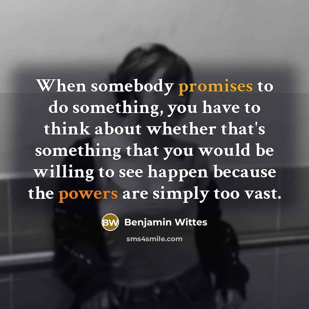 “When somebody promises to do something, you have to think about whether that's something that you would be willing to see happen because the powers are simply too vast.” quote by Benjamin Wittes