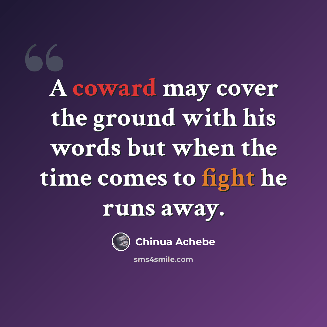 “A coward may cover the ground with his words but when the time comes to fight he runs away.” quote by Chinua Achebe