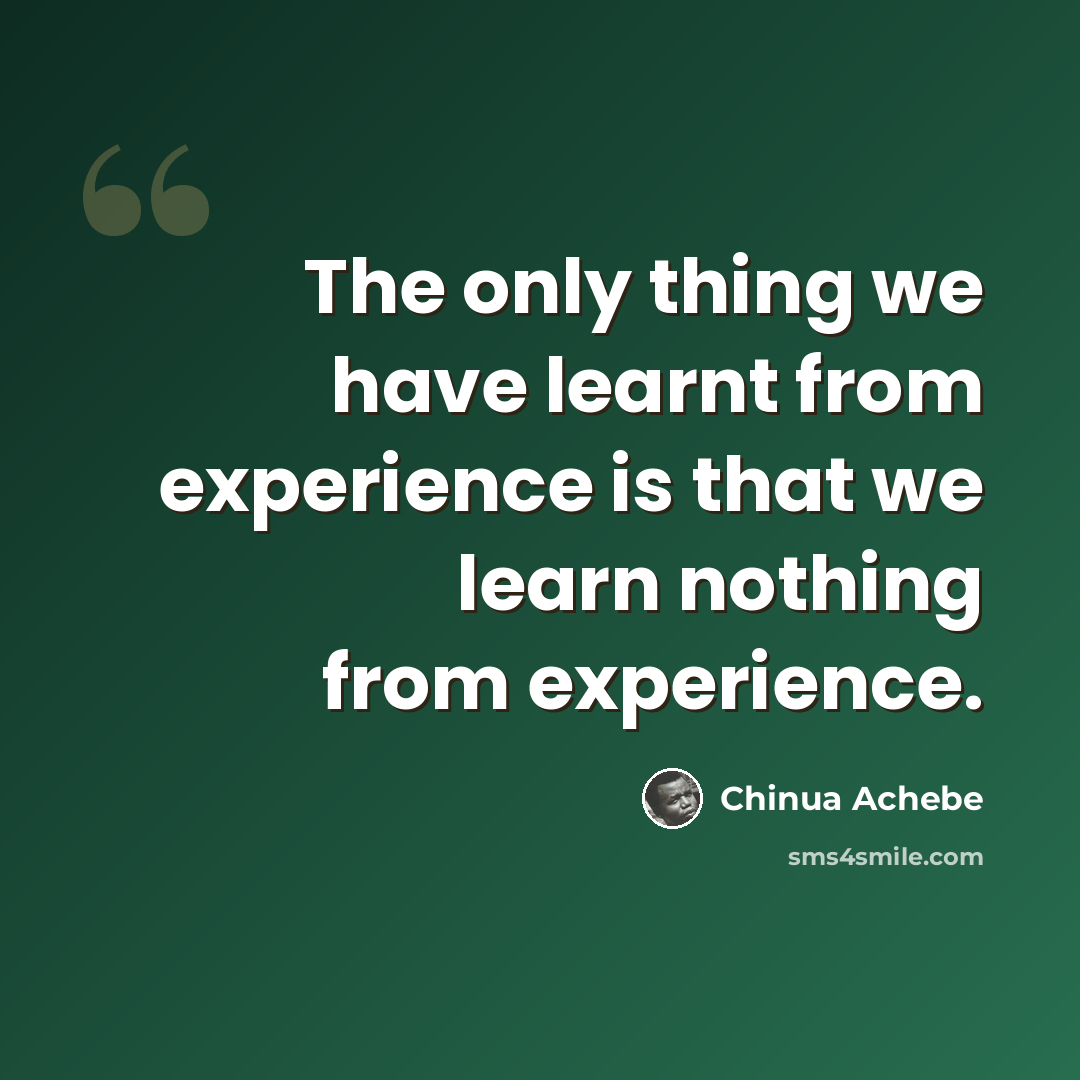 “The only thing we have learnt from experience is that we learn nothing from experience.” quote by Chinua Achebe