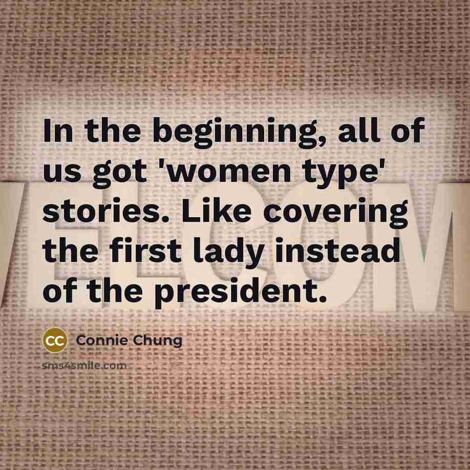 “In the beginning, all of us got 'women type' stories. Like covering the first lady instead of the president.” quote by Connie Chung