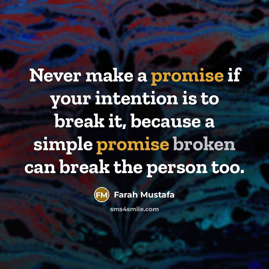 “Never make a promise if your intention is to break it, because a simple promise broken can break the person too.” quote by Farah Mustafa