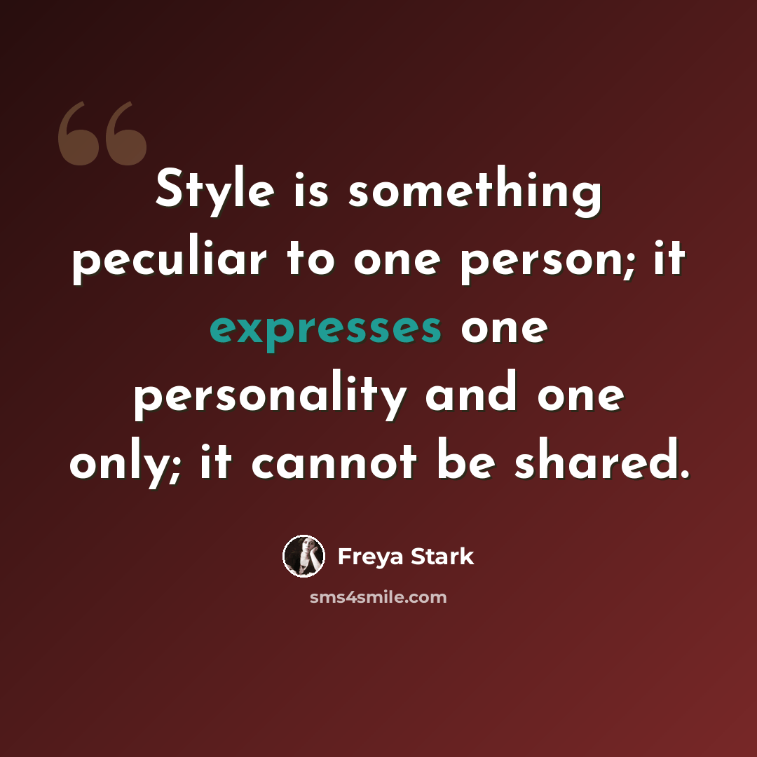 “Style is something peculiar to one person; it expresses one personality and one only; it cannot be shared.” quote by Freya Stark