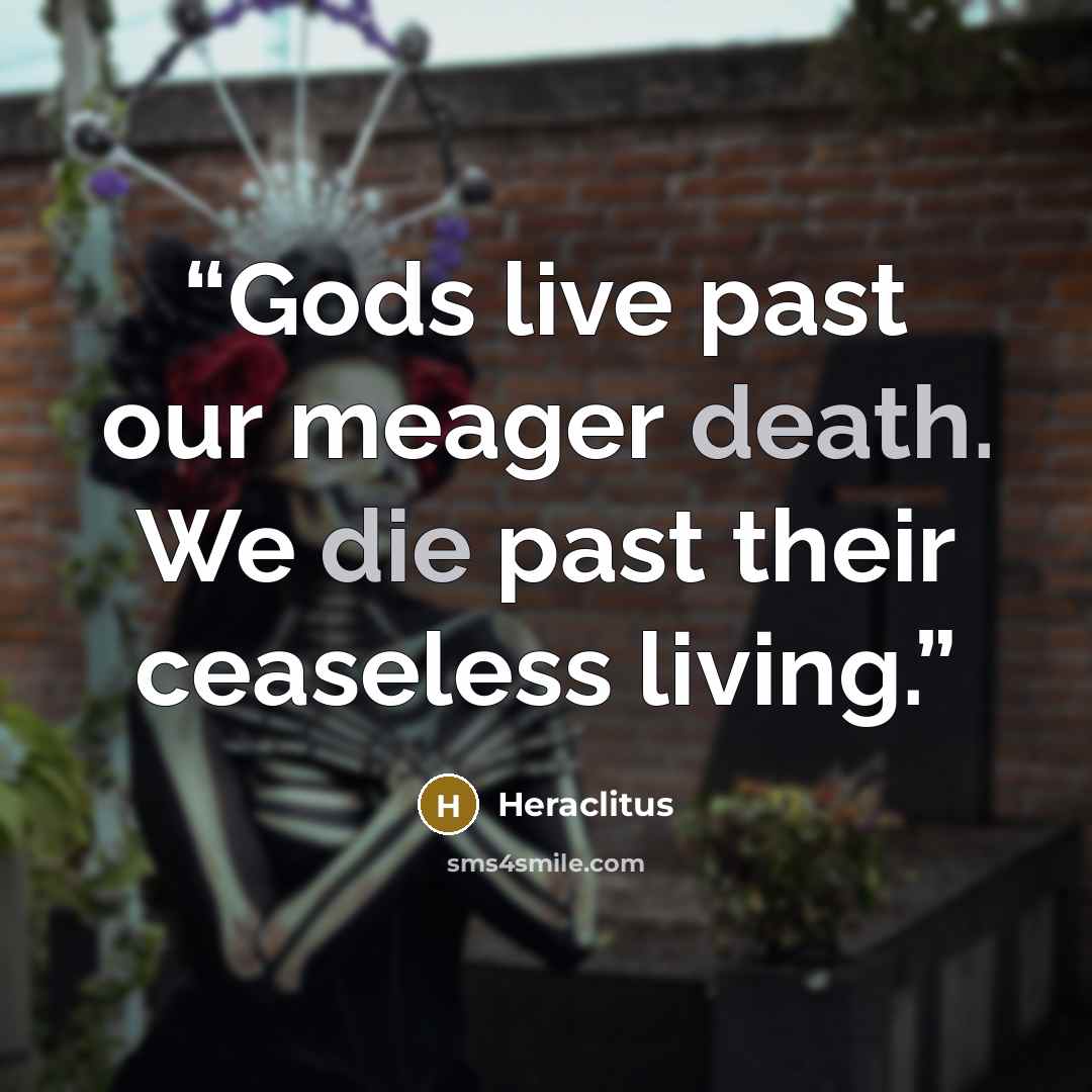 “Gods live past our meager death. We die past their ceaseless living.” quote by Heraclitus