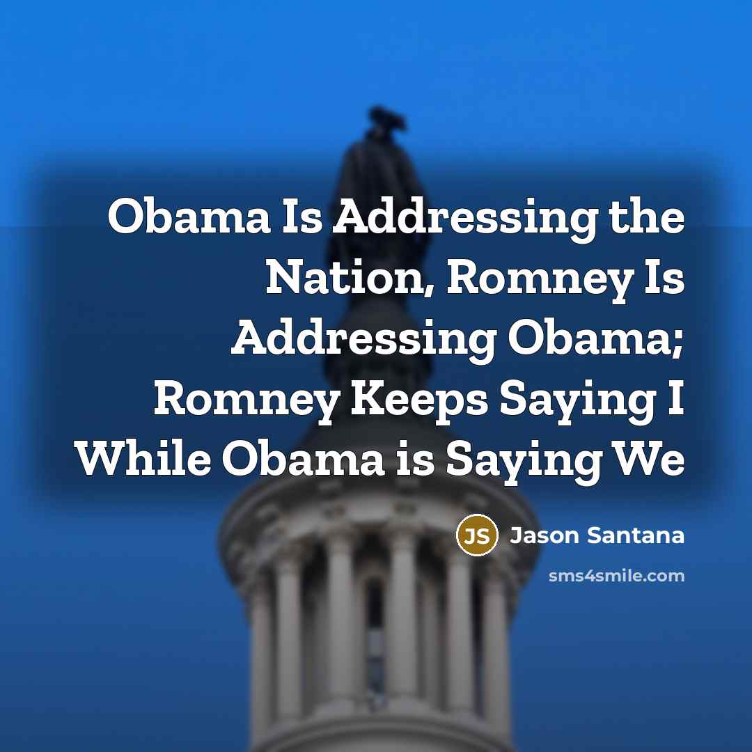 “Obama Is Addressing the Nation, Romney Is Addressing Obama; Romney Keeps Saying I While Obama is Saying We” quote by Jason Santana