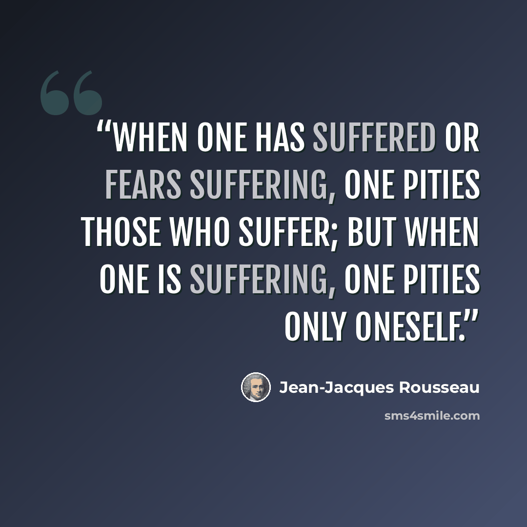 “When one has suffered or fears suffering, one pities those who suffer; but when one is suffering, one pities only oneself.” quote by Jean-Jacques Rousseau