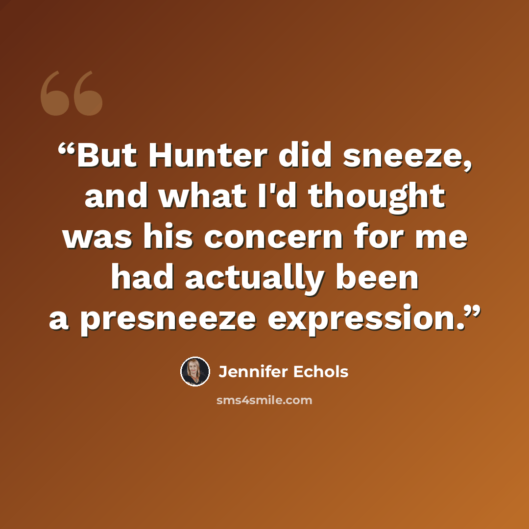 “But Hunter did sneeze, and what I'd thought was his concern for me had actually been a presneeze expression.” quote by Jennifer Echols