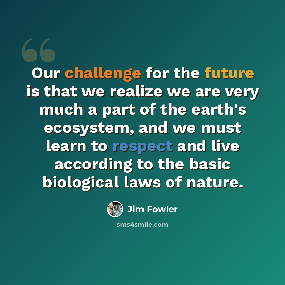 “Our challenge for the future is that we realize we are very much a part of the earth's ecosystem, and we must learn to respect and live according to the basic biological laws of nature.” quote by Jim Fowler