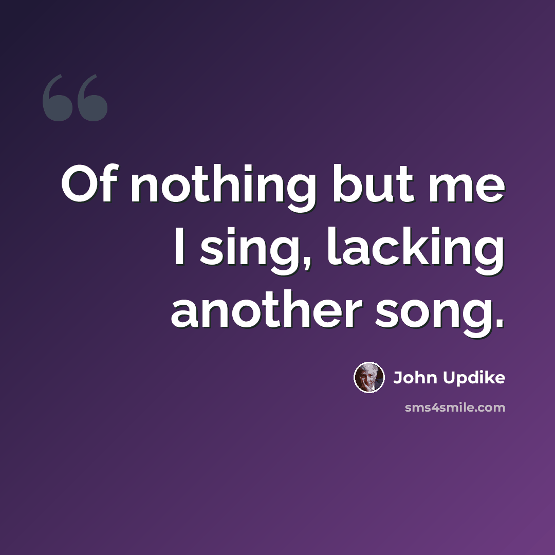 “Of nothing but me I sing, lacking another song.” quote by John Updike