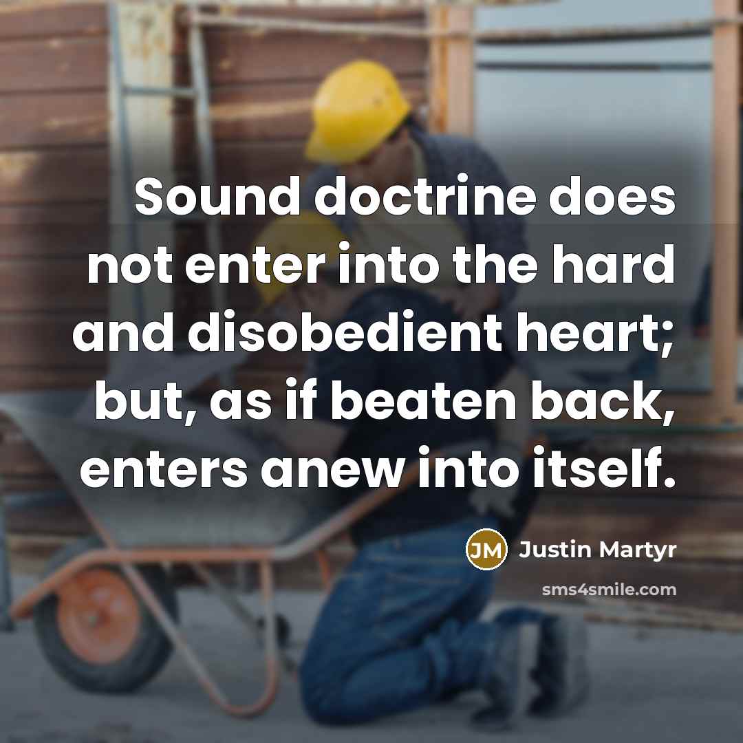 “Sound doctrine does not enter into the hard and disobedient heart; but, as if beaten back, enters anew into itself.” quote by Justin Martyr